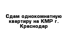 Сдам однокомнатную квартиру на КМР г. Краснодар